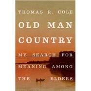 Old Man Country My Search for Meaning Among the Elders