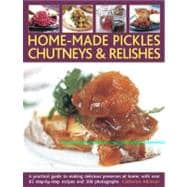Home-Made Pickles, Chutneys & Relishes A practical guide to making delicious preserves at home, with more than 85 step-by-step recipes and 300 photographs