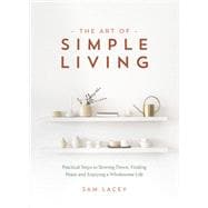 The Art of Simple Living Practical Steps to Slowing Down, Finding Peace and Enjoying a Wholesome Life