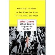 Who Cares What You're Supposed to Do? Breaking the Rules to Get What You Want in Love, Life, and Work