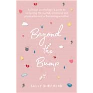 Beyond the Bump A Clinical Psychologist's Guide to Navigating the Mental, Emotional and Physical Turmoil of Becoming a Mother
