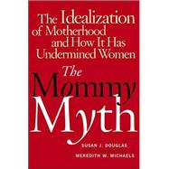 The Mommy Myth; The Idealization of Motherhood and How It Has Undermined All Women