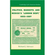 Politics, Markets, and Mexico's 'London Debt', 1823â€“1887