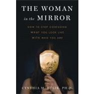 The Woman in the Mirror How to Stop Confusing What You Look Like with Who You Are