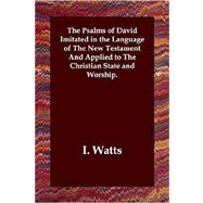 The Psalms of David Imitated in the Language of the New Testament And Applied to the Christian State And Worship.
