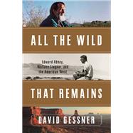 All The Wild That Remains Edward Abbey, Wallace Stegner, and the American West